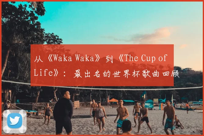 从《Waka Waka》到《The Cup of Life》：最出名的世界杯歌曲回顾