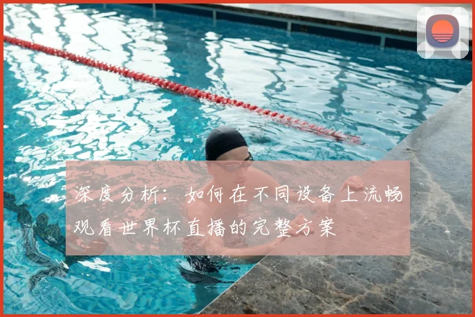 深度分析：如何在不同设备上流畅观看世界杯直播的完整方案