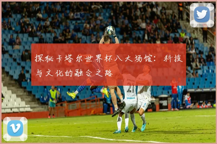 探秘卡塔尔世界杯八大场馆:科技与文化的融合之路