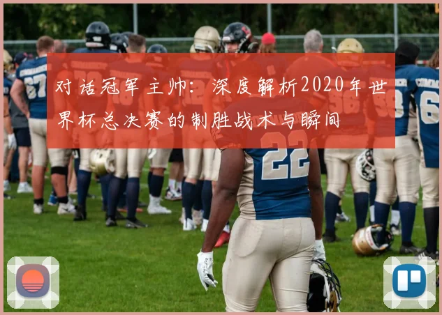 对话冠军主帅：深度解析2020年世界杯总决赛的制胜战术与瞬间