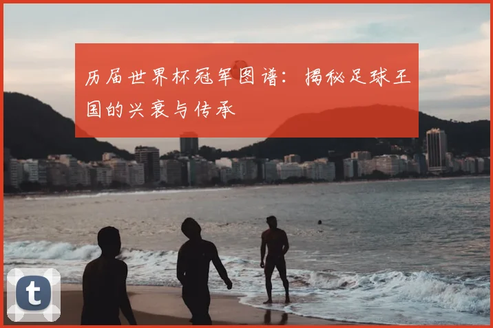 历届世界杯冠军图谱:揭秘足球王国的兴衰与传承