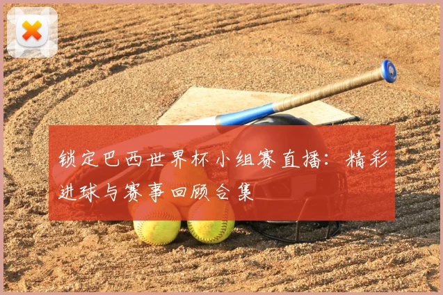 锁定巴西世界杯小组赛直播：精彩进球与赛事回顾合集
