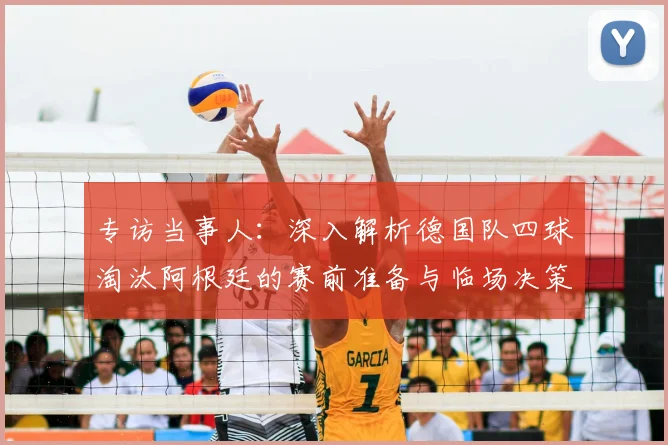 专访当事人：深入解析德国队四球淘汰阿根廷的赛前准备与临场决策