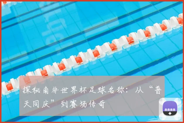 探秘南非世界杯足球名称：从“普天同庆”到赛场传奇