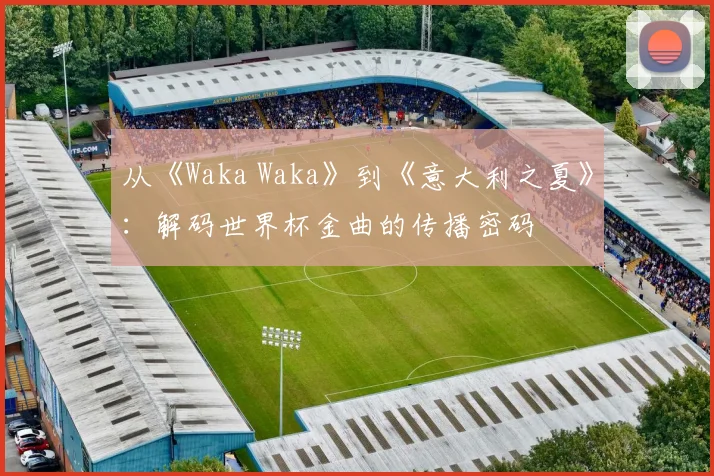 从《Waka Waka》到《意大利之夏》：解码世界杯金曲的传播密码