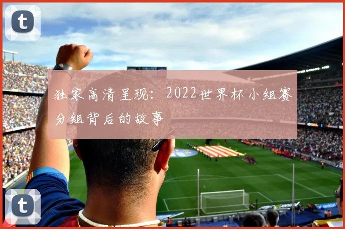 独家高清呈现：2022世界杯小组赛分组背后的故事