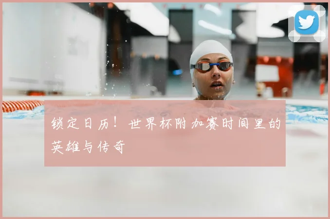 锁定日历！世界杯附加赛时间里的英雄与传奇