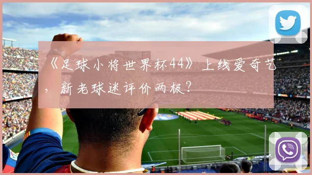 《足球小将世界杯44》上线爱奇艺,新老球迷评价两极?