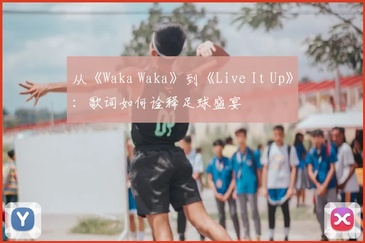 从《Waka Waka》到《Live It Up》:歌词如何诠释足球盛宴