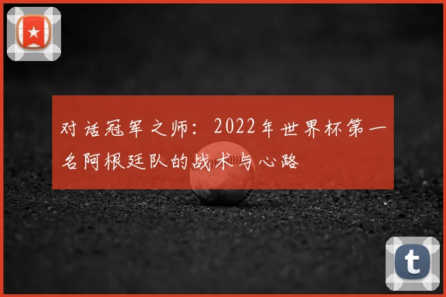 对话冠军之师:2022年世界杯第一名阿根廷队的战术与心路
