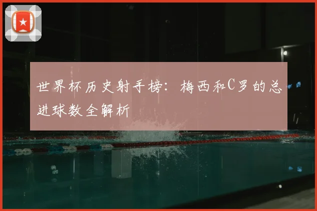 世界杯历史射手榜：梅西和C罗的总进球数全解析